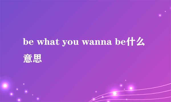 be what you wanna be什么意思
