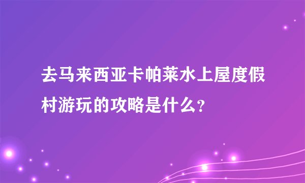 去马来西亚卡帕莱水上屋度假村游玩的攻略是什么?