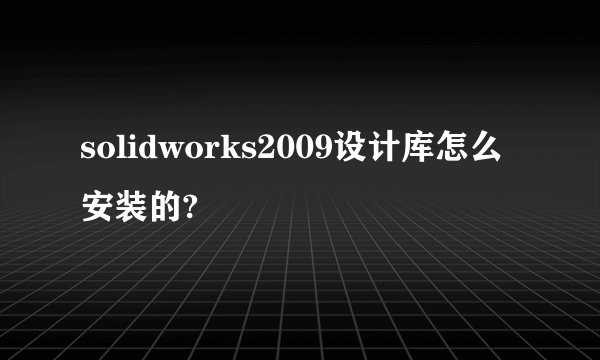 solidworks2009设计库怎么安装的?