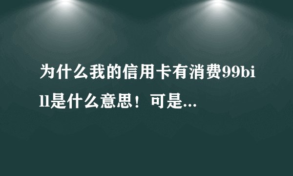 为什么我的信用卡有消费99bill是什么意思！可是我没有用过这个99bill