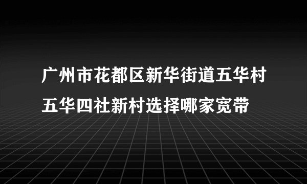 广州市花都区新华街道五华村五华四社新村选择哪家宽带