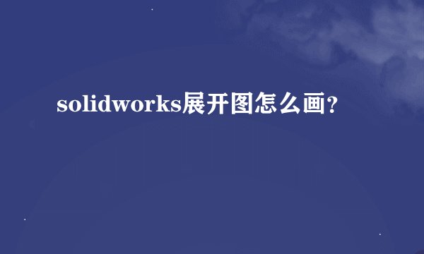 solidworks展开图怎么画？
