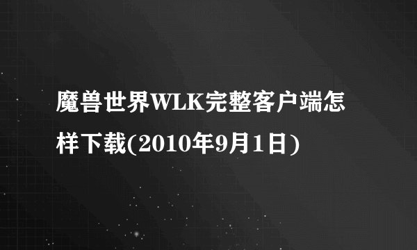 魔兽世界WLK完整客户端怎样下载(2010年9月1日)