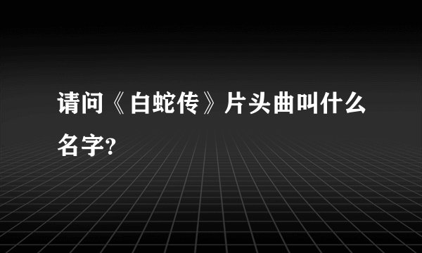 请问《白蛇传》片头曲叫什么名字？