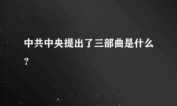 中共中央提出了三部曲是什么？