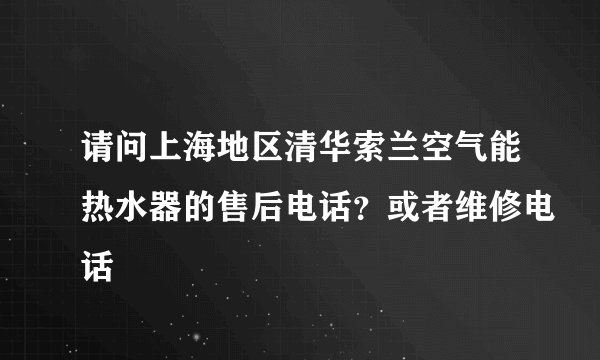 请问上海地区清华索兰空气能热水器的售后电话？或者维修电话