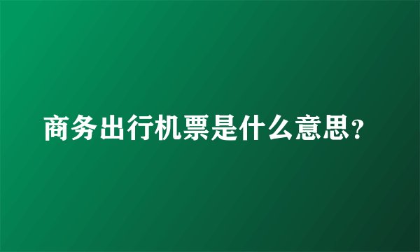 商务出行机票是什么意思？