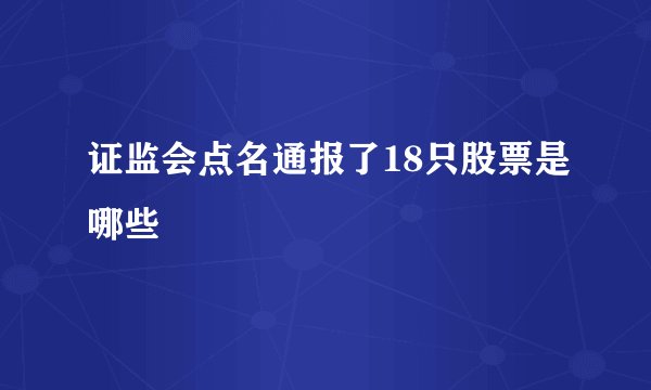 证监会点名通报了18只股票是哪些