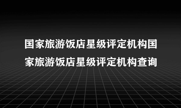 国家旅游饭店星级评定机构国家旅游饭店星级评定机构查询