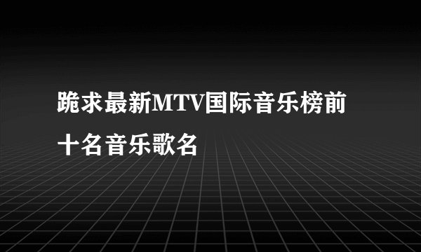跪求最新MTV国际音乐榜前十名音乐歌名