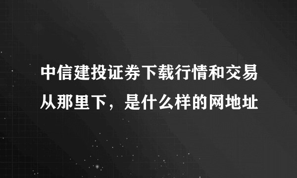 中信建投证券下载行情和交易从那里下，是什么样的网地址