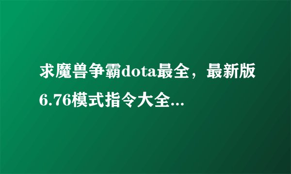 求魔兽争霸dota最全，最新版6.76模式指令大全， 要所有模式指令，简单点手打出来，给高分，跪求