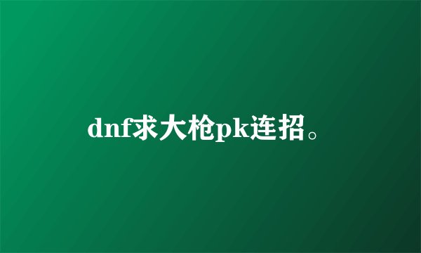 dnf求大枪pk连招。