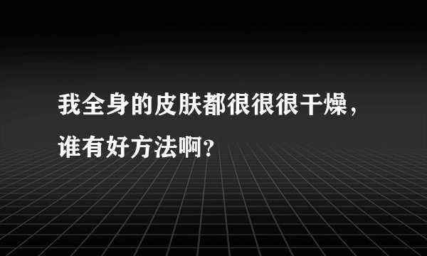 我全身的皮肤都很很很干燥，谁有好方法啊？
