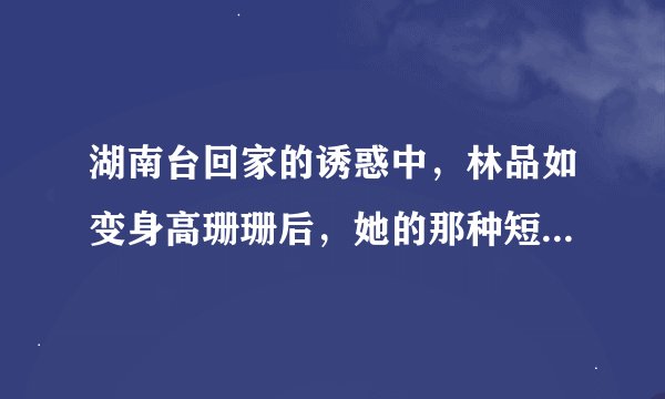 湖南台回家的诱惑中，林品如变身高珊珊后，她的那种短发发型叫什么名字啊？在哪里可以弄这种发型啊？