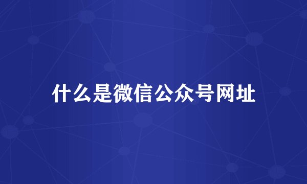 什么是微信公众号网址