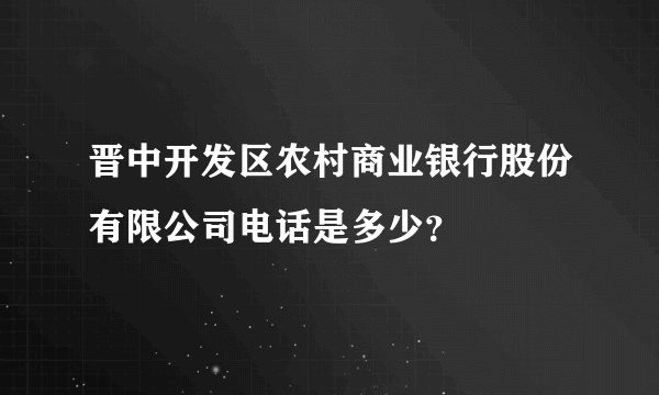 晋中开发区农村商业银行股份有限公司电话是多少？