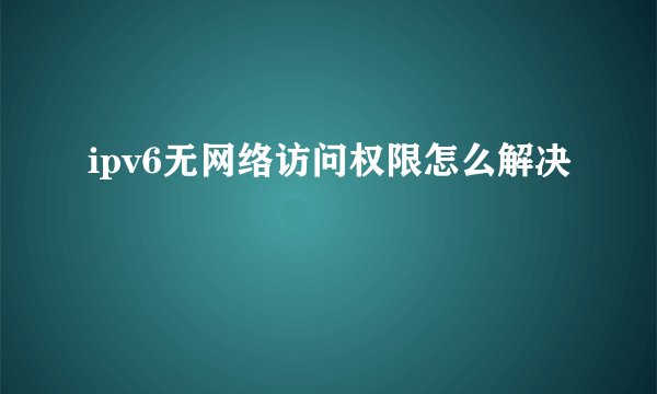 ipv6无网络访问权限怎么解决