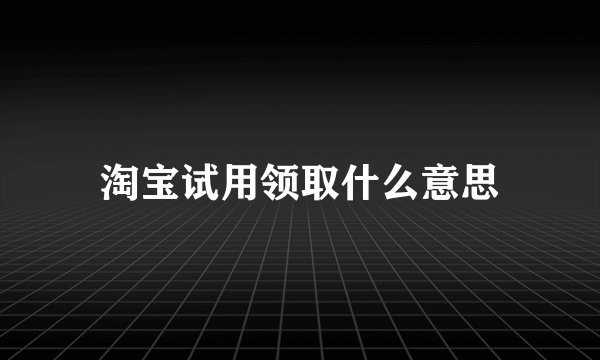 淘宝试用领取什么意思