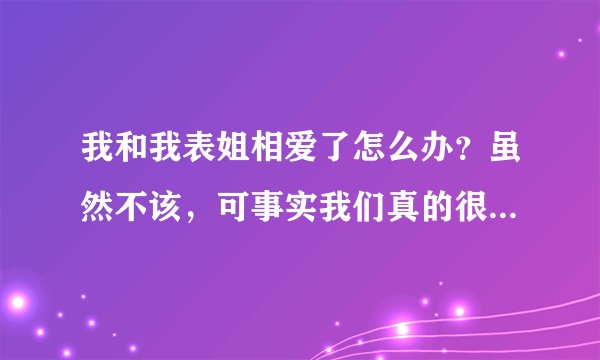 我和我表姐相爱了怎么办？虽然不该，可事实我们真的很爱对方？无法自拔