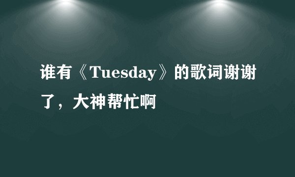 谁有《Tuesday》的歌词谢谢了，大神帮忙啊