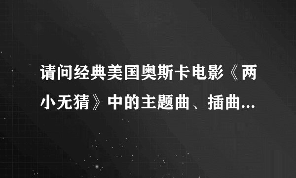 请问经典美国奥斯卡电影《两小无猜》中的主题曲、插曲和片尾曲都分别叫什么名字？~谢谢