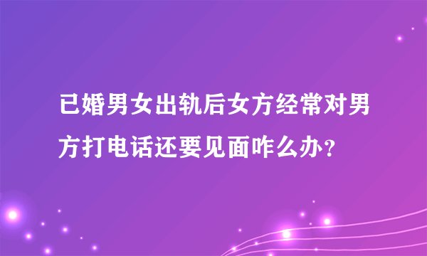 已婚男女出轨后女方经常对男方打电话还要见面咋么办？