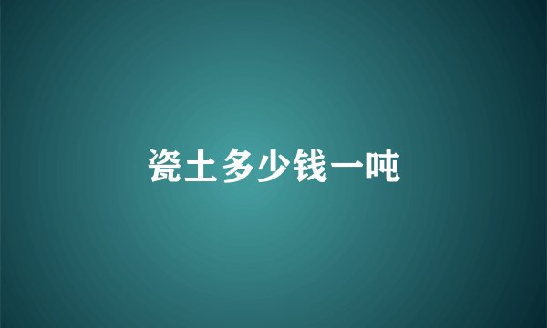 瓷土多少钱一吨