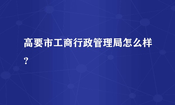 高要市工商行政管理局怎么样？
