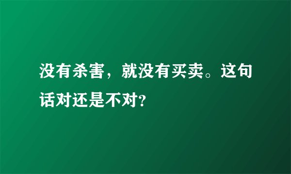没有杀害,就没有买卖。这句话对还是不对?