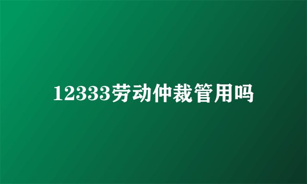 12333劳动仲裁管用吗