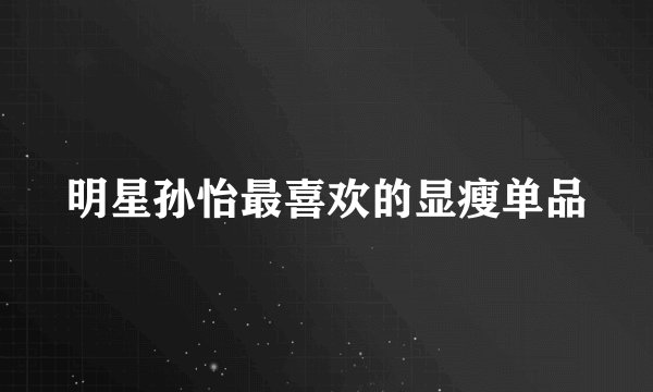 明星孙怡最喜欢的显瘦单品