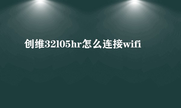 创维32l05hr怎么连接wifi