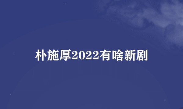 朴施厚2022有啥新剧