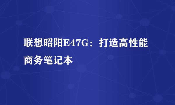 联想昭阳E47G：打造高性能商务笔记本