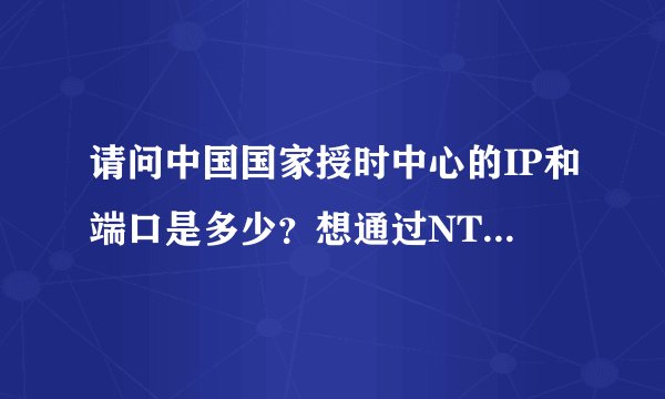 请问中国国家授时中心的IP和端口是多少？想通过NTP和我们的服务器同步时间 网上看了一个 210.72.145.44