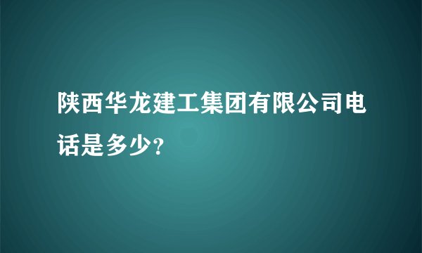 陕西华龙建工集团有限公司电话是多少？