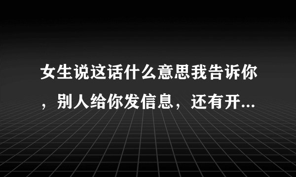 女生说这话什么意思我告诉你，别人给你发信息，还有开视频，你都不允许，被我发现了，我就会生气？