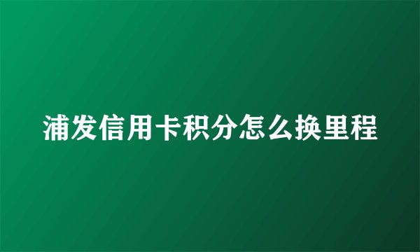 浦发信用卡积分怎么换里程