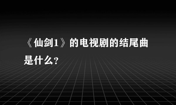 《仙剑1》的电视剧的结尾曲是什么？