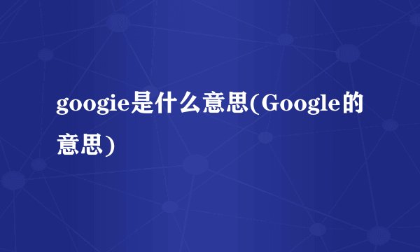 googie是什么意思(Google的意思)