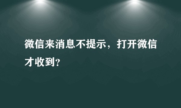 微信来消息不提示，打开微信才收到？