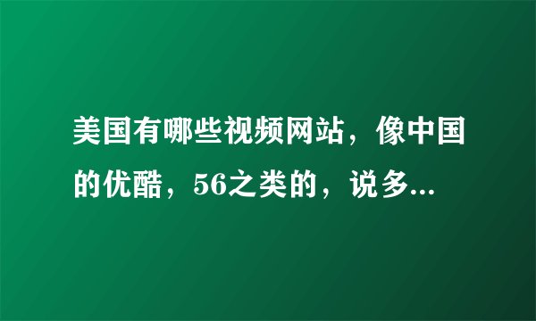 美国有哪些视频网站，像中国的优酷，56之类的，说多点，最好10个谢谢。