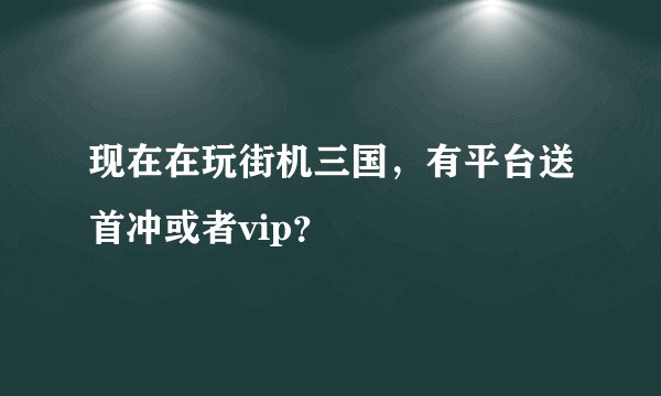 现在在玩街机三国，有平台送首冲或者vip？