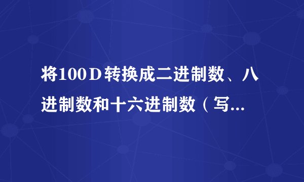 将100Ｄ转换成二进制数、八进制数和十六进制数（写出详细的解题步骤）？