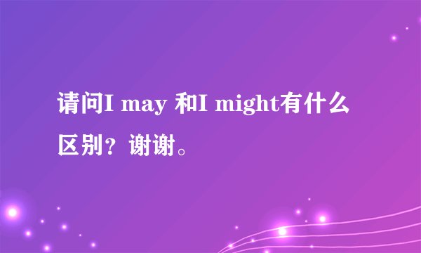 请问I may 和I might有什么区别？谢谢。