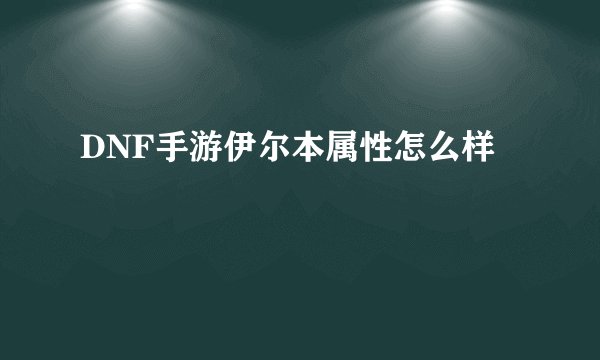 DNF手游伊尔本属性怎么样