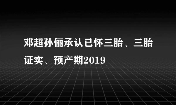 邓超孙俪承认已怀三胎、三胎证实、预产期2019
