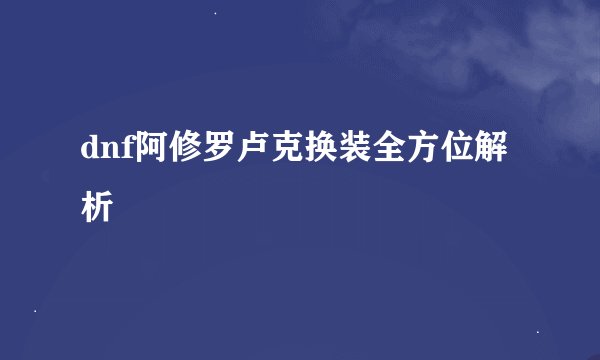 dnf阿修罗卢克换装全方位解析