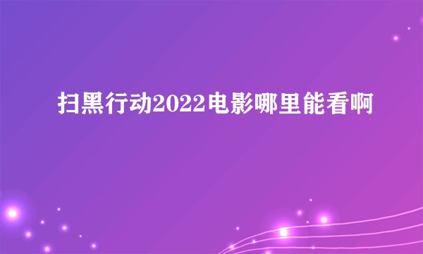 扫黑行动2022电影哪里能看啊